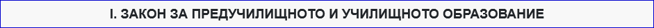 І. ЗАКОН ЗА ПРЕДУЧИЛИЩНОТО И УЧИЛИЩНОТО ОБРАЗОВАНИЕ